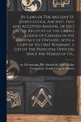 By-laws of The Ancient St. John's Lodge, Ancient, Free and Accepted Masons., of [sic] on the Registry of the Grand Lodge of Canada in the ...