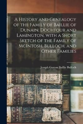 History and Genealogy of the Family of Baillie of Dunain, Dochfour and Lamington, With a Short Sketch of the Family of McIntosh, Bulloch, and ...