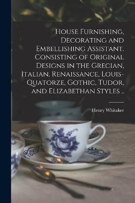 House Furnishing, Decorating and Embellishing Assistant. Consisting of Original Designs in the Grecian, Italian, Renaissance, Louis-quatorze, ...