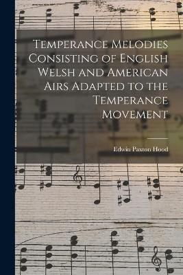 Temperance Melodies Consisting of English Welsh and American Airs Adapted to the Temperance Movement