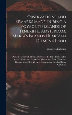 Observations and Remarks Made During a Voyage to Islands of Teneriffe, Amsterdam, Maria's Islands Near Van Diemen's Land; Otaheite, Sandwich ...