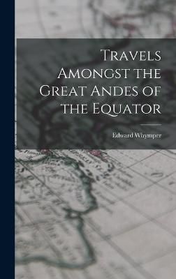 Travels Amongst the Great Andes of the Equator By Whymper (Hardback)