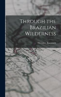 Through the Brazilian Wilderness By Theodore Roosevelt 9781015436138