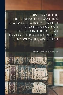 History of the Descendants of Mathias Slaymaker who Emigrated From Germany and Settled in the Eastern Part of Lancaster County, Pennsylvania, ...