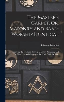 Master's Carpet, Or, Masonry and Baal-Worship Identical; Reviewing the Similarity Between Masonry, Romanism and "The Mysteries" and Comparing ...