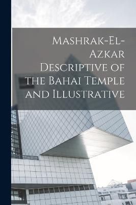 Mashrak-el-Azkar Descriptive of the Bahai Temple and Illustrative
