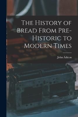 History of Bread From Pre-Historic to Modern Times By Ashton
