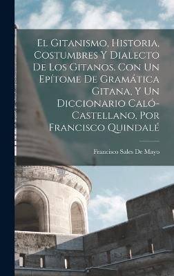 Gitanismo, Historia, Costumbres Y Dialecto De Los Gitanos. Con Un Epítome De Gramática Gitana, Y Un Diccionario Caló-Castellano, Por ...