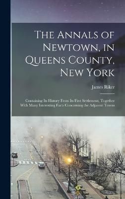 Annals of Newtown, in Queens County, New York; Containing its History From its First Settlement, Together With Many Interesting Facts Concerning ...