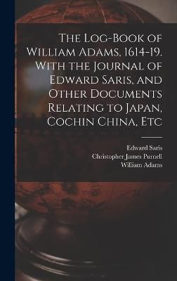 Log-book of William Adams, 1614-19. With the Journal of Edward Saris, and Other Documents Relating to Japan, Cochin China, Etc