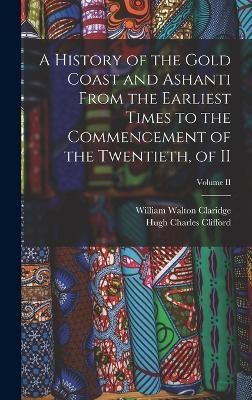 History of the Gold Coast and Ashanti from the Earliest Times to the Commencement of the Twentieth, of II; Volume II