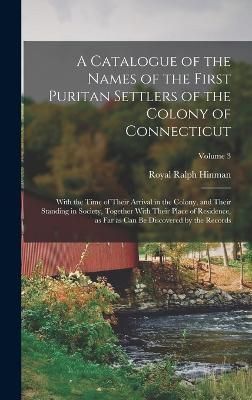 Catalogue of the Names of the First Puritan Settlers of the Colony of Connecticut; With the Time of Their Arrival in the Colony, and Their ...
