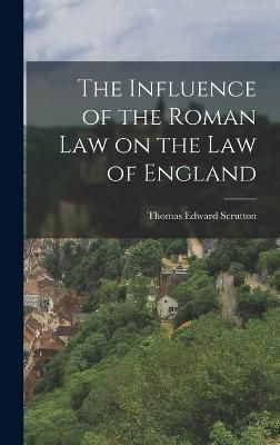 Influence of the Roman Law on the Law of England By Scrutton