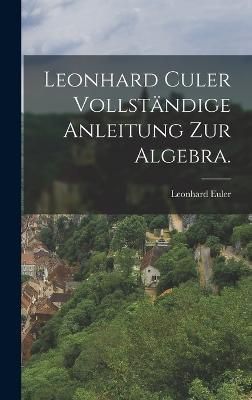 Leonhard Culer vollständige Anleitung zur Algebra. By Euler
