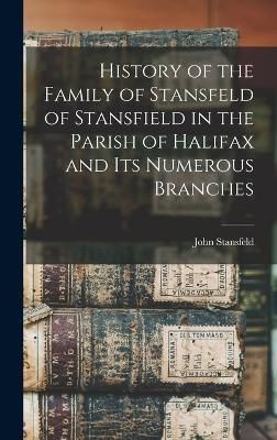 History of the Family of Stansfeld of Stansfield in the Parish of Halifax and its Numerous Branches