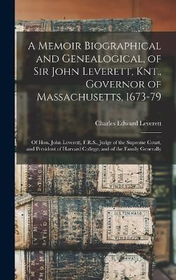 Memoir Biographical and Genealogical, of Sir John Leverett, Knt., Governor of Massachusetts, 1673-79