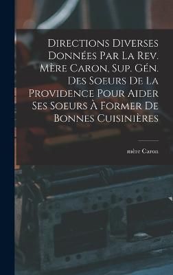 Directions diverses données par la Rev. Mère Caron, sup. gén. des Soeurs de la Providence pour aider ses soeurs à former de bonnes cuisinières