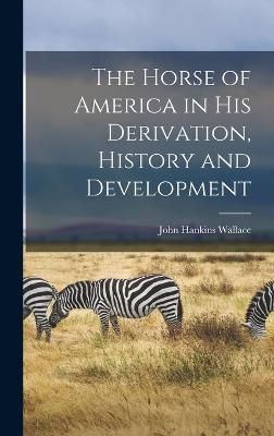 Horse of America in His Derivation, History and Development By Wallace