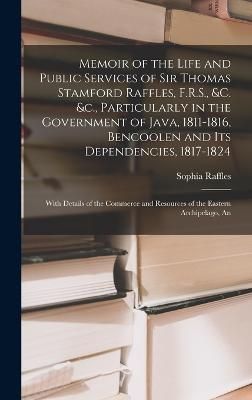 Memoir of the Life and Public Services of Sir Thomas Stamford Raffles, F.R.S., &c. &c., Particularly in the Government of Java, 1811-1816, ...