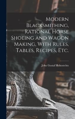 Modern Blacksmithing, Rational Horse Shoeing and Wagon Making, With Rules, Tables, Recipes, etc.