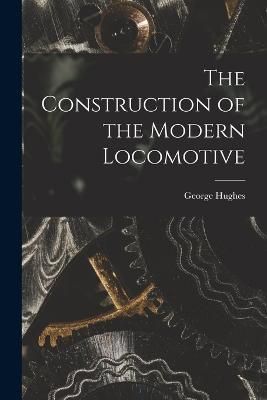 Construction of the Modern Locomotive By Hughes 9781015811409