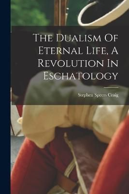 Dualism Of Eternal Life, A Revolution In Eschatology By Craig