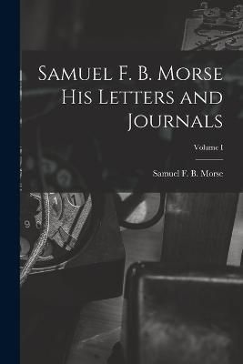 Samuel F. B. Morse His Letters and Journals; Volume I By Morse