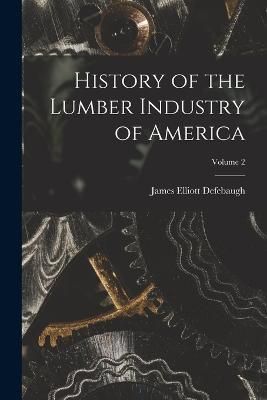History of the Lumber Industry of America; Volume 2 By Defebaugh