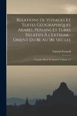 Relations de voyages et textes géographiques arabes, persans et turks relatifs à l'Extreme-Orient du 8e au 18e siècles; traduits, revus et ...