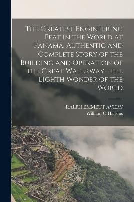 Greatest Engineering Feat in the World at Panama. Authentic and Complete Story of the Building and Operation of the Great Waterway--the Eighth ...