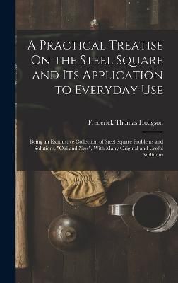 Practical Treatise On the Steel Square and Its Application to Everyday Use