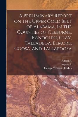 Preliminary Report on the Upper Gold Belt of Alabama, in the Counties of Cleburne, Randolph, Clay, Talladega, Elmore, Coosa, and Tallapoosa