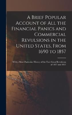 Brief Popular Account of All the Financial Panics and Commercial Revulsions in the United States, From 1690 to 1857