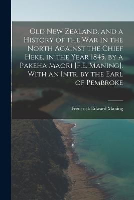 Old New Zealand, and a History of the War in the North Against the Chief Heke, in the Year 1845. by a Pakeha Maori [F.E. Maning]. With an Intr. ...