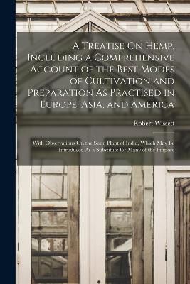 Treatise On Hemp, Including a Comprehensive Account of the Best Modes of Cultivation and Preparation As Practised in Europe, Asia, and America