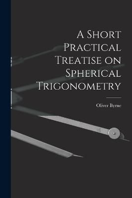 Short Practical Treatise on Spherical Trigonometry By Byrne