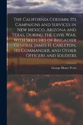 California Column. Its Campaigns and Services in New Mexico, Arizona and Texas, During the Civil War, With Sketches of Brigadier General James ...