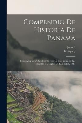 Compendio de historia de Panama; texto adoptado oficialmente para la enseñanza en las escuelas y colegios de la nacion, 1911