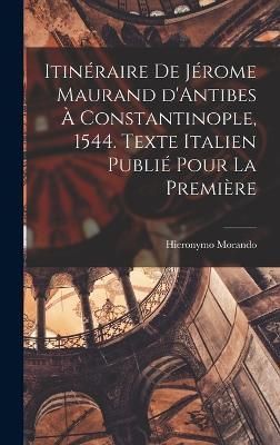 Itinéraire de Jérome Maurand d'Antibes à Constantinople, 1544. Texte italien publié pour la première