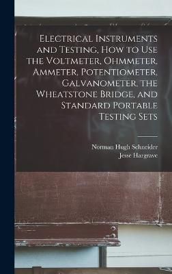 Electrical Instruments and Testing, how to use the Voltmeter, Ohmmeter, Ammeter, Potentiometer, Galvanometer, the Wheatstone Bridge, and ...