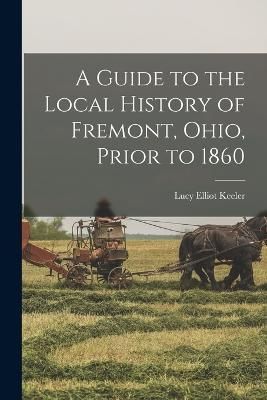 Guide to the Local History of Fremont, Ohio, Prior to 1860 By Keeler