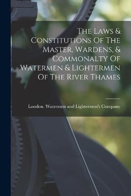 Laws & Constitutions Of The Master, Wardens, & Commonalty Of Watermen & Lightermen Of The River Thames