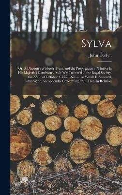 Sylva; or, A Discourse of Forest-trees, and the Propagation of Timber in His Majesties Dominions. As it was Deliver'd in the Royal Society, the ...