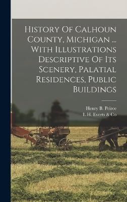 History Of Calhoun County, Michigan ... With Illustrations Descriptive Of Its Scenery, Palatial Residences, Public Buildings