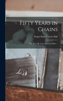 Fifty Years in Chains; or, The Life of an American Slave .. By Ball