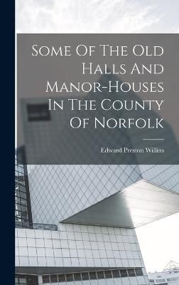Some Of The Old Halls And Manor-houses In The County Of Norfolk