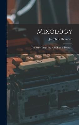 Mixology; the Art of Preparing All Kinds of Drinks .. By Haywood