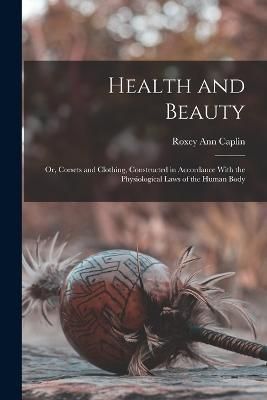 Health and Beauty; Or, Corsets and Clothing, Constructed in Accordance With the Physiological Laws of the Human Body