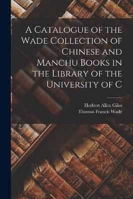 Catalogue of the Wade Collection of Chinese and Manchu Books in the Library of the University of C