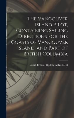Vancouver Island Pilot, Containing Sailing Directions for the Coasts of Vancouver Island, and Part of British Columbia